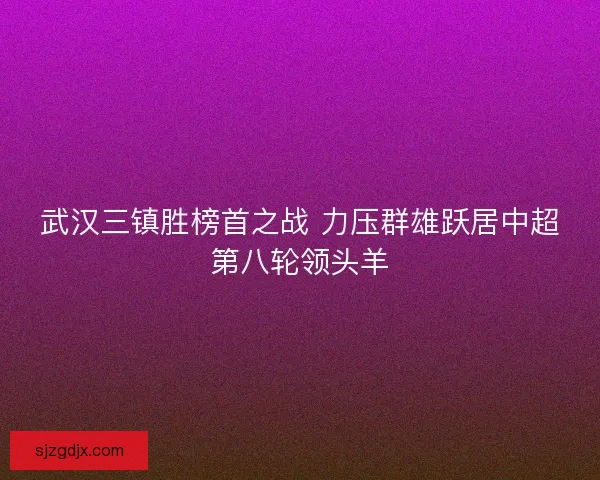 武汉三镇胜榜首之战 力压群雄跃居中超第八轮领头羊
