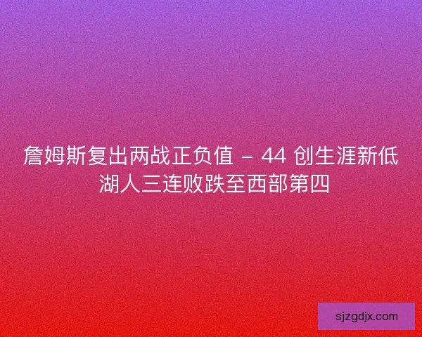 詹姆斯复出两战正负值 - 44 创生涯新低 湖人三连败跌至西部第四