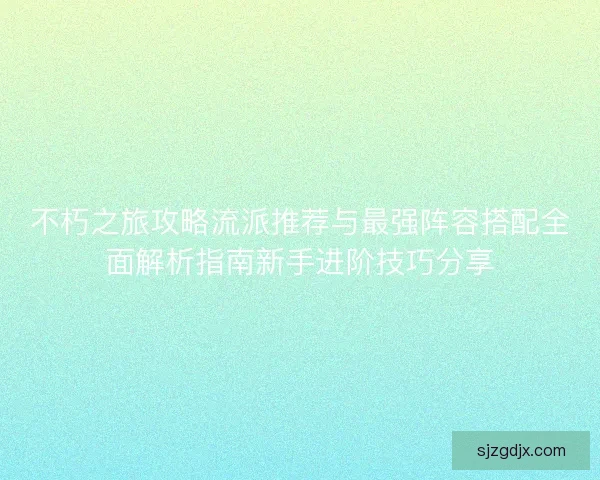 不朽之旅攻略流派推荐与最强阵容搭配全面解析指南新手进阶技巧分享