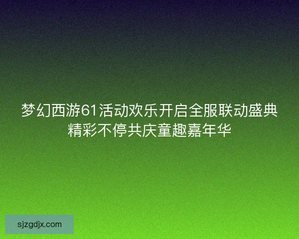 梦幻西游61活动欢乐开启全服联动盛典精彩不停共庆童趣嘉年华