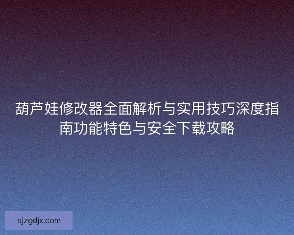 葫芦娃修改器全面解析与实用技巧深度指南功能特色与安全下载攻略