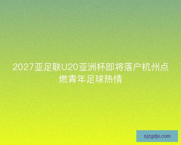 2027亚足联U20亚洲杯即将落户杭州点燃青年足球热情