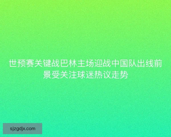 世预赛关键战巴林主场迎战中国队出线前景受关注球迷热议走势