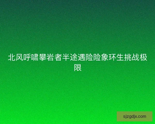 北风呼啸攀岩者半途遇险险象环生挑战极限