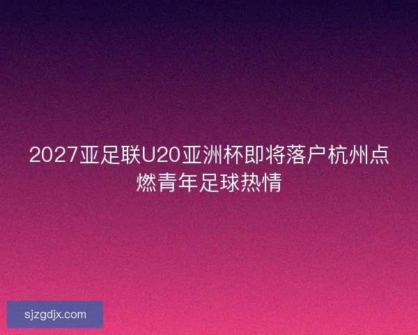 2027亚足联U20亚洲杯即将落户杭州点燃青年足球热情