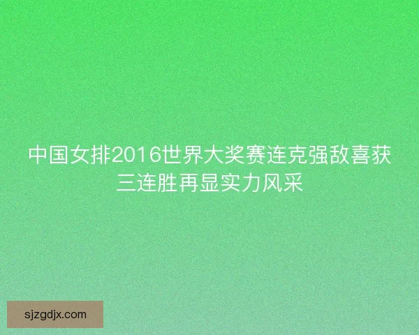 中国女排2016世界大奖赛连克强敌喜获三连胜再显实力风采