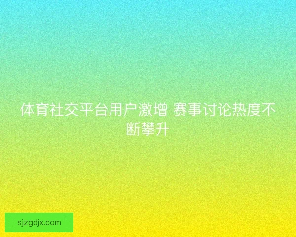 体育社交平台用户激增 赛事讨论热度不断攀升