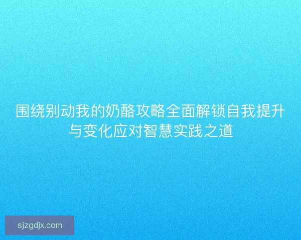 围绕别动我的奶酪攻略全面解锁自我提升与变化应对智慧实践之道