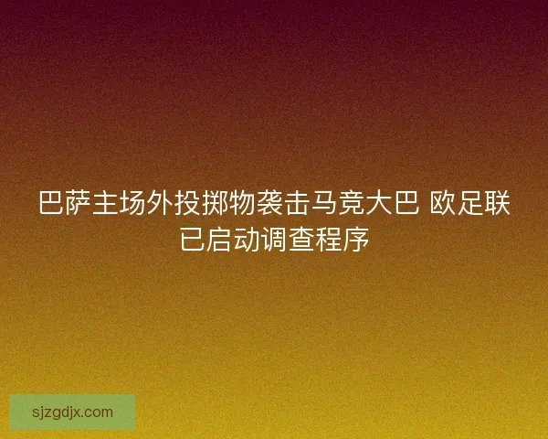 巴萨主场外投掷物袭击马竞大巴 欧足联已启动调查程序